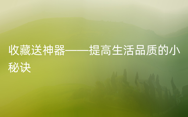 收藏送神器——提高生活品质的小秘诀