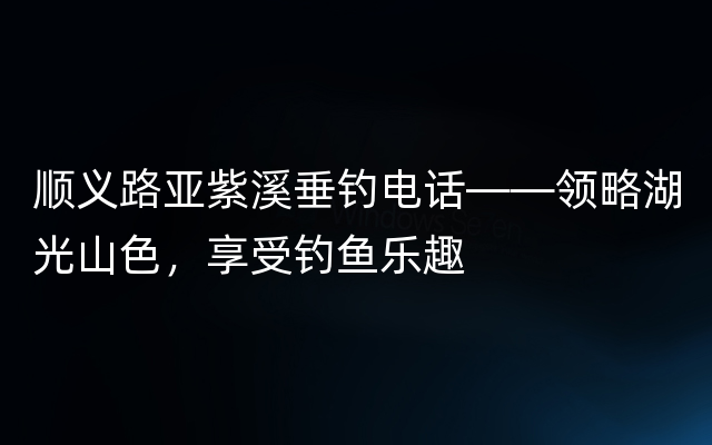 顺义路亚紫溪垂钓电话——领略湖光山色，享受钓鱼乐趣