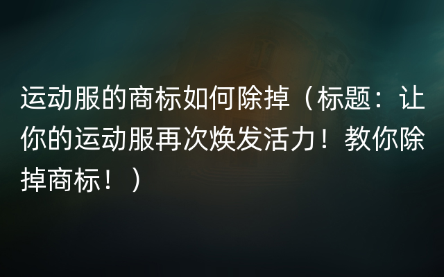 运动服的商标如何除掉（标题：让你的运动服再次焕发活力！教你除掉商标！）