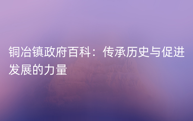 铜冶镇政府百科：传承历史与促进发展的力量