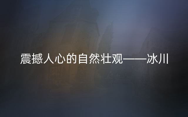 震撼人心的自然壮观——冰川