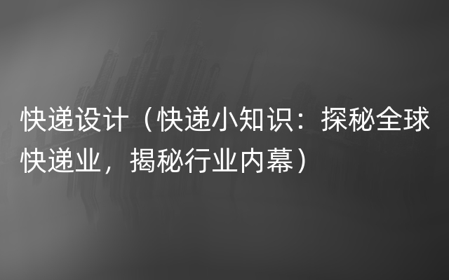 快递设计（快递小知识：探秘全球快递业，揭秘行业