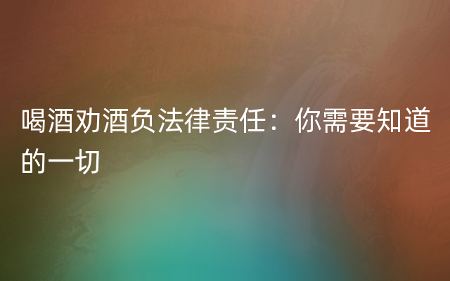 喝酒劝酒负法律责任：你需要知道的一切