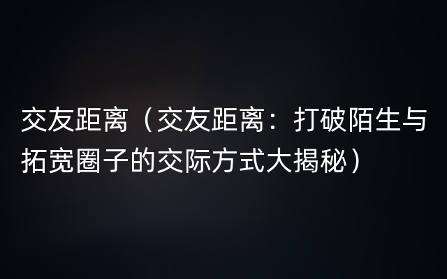 交友距离（交友距离：打破陌生与拓宽圈子的交际方