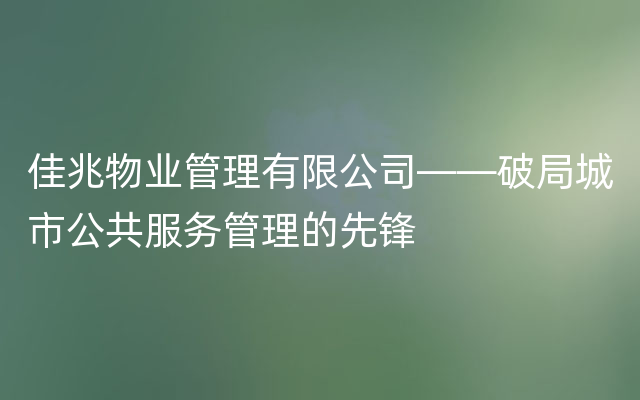 佳兆物业管理有限公司——破局城市公共服务管理的先锋