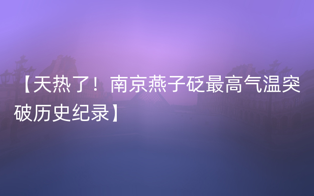 【天热了！南京燕子砭最高气温突破历史纪录】