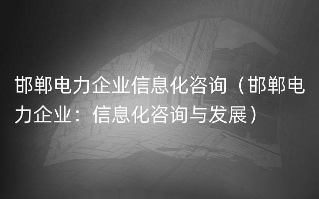 邯郸电力企业信息化咨询（邯郸电力企业：信息化咨