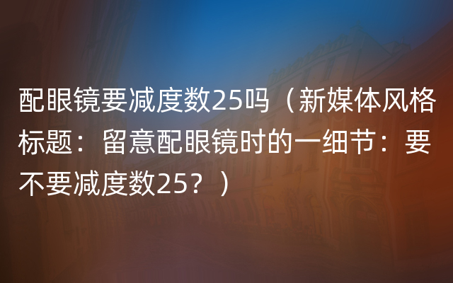 配眼镜要减度数25吗（新媒体风格标题：留意配眼镜时的一细节：要不要减度数25？）