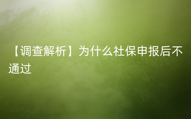 【调查解析】为什么社保申报后不通过