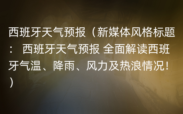 西班牙天气预报（新媒体风格标题： 西班牙天气预报 全面解读西班牙气温、降雨、风力及