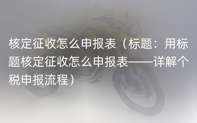 核定征收怎么申报表（标题：用标题核定征收怎么申报表——详解个税申报流程）