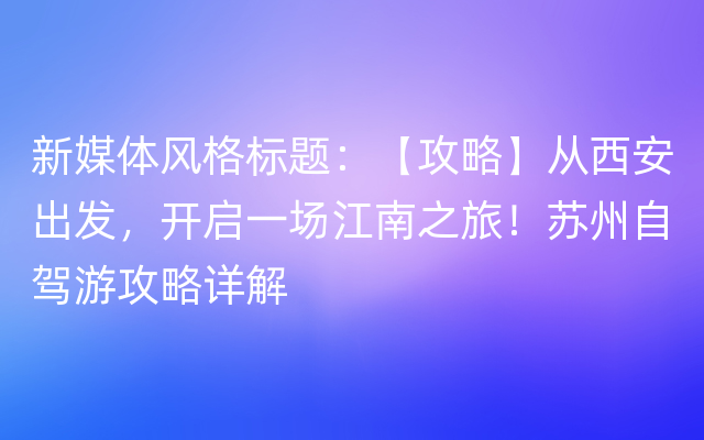 新媒体风格标题：【攻略】从西安出发，开启一场江南之旅！苏州自驾游攻略详解