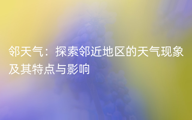 邻天气：探索邻近地区的天气现象及其特点与影响