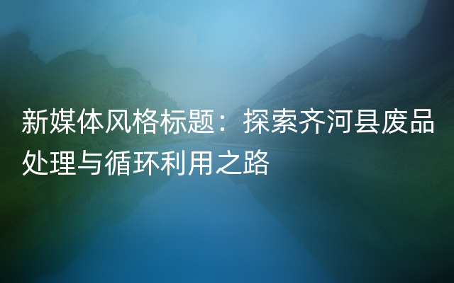 新媒体风格标题：探索齐河县废品处理与循环利用之路