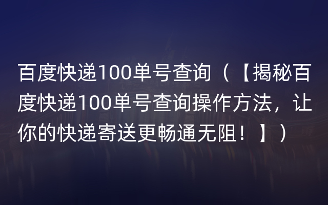 百度快递100单号查询（【揭秘百度快递100单号查询操作方法，让你的快递寄送更畅通无阻