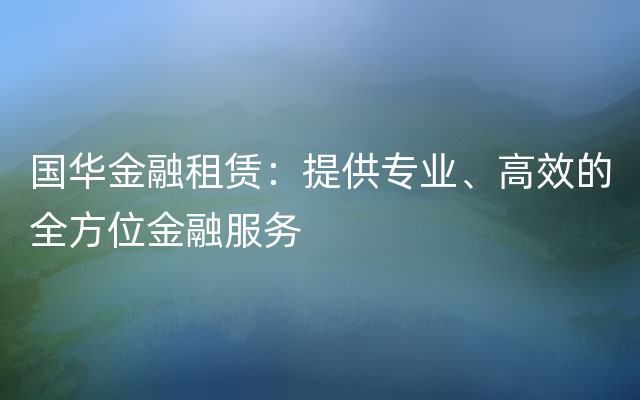 国华金融租赁：提供专业、高效的全方位金融服务