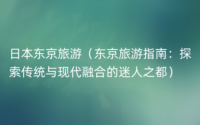 日本东京旅游（东京旅游指南：探索传统与现代融合的迷人之都）