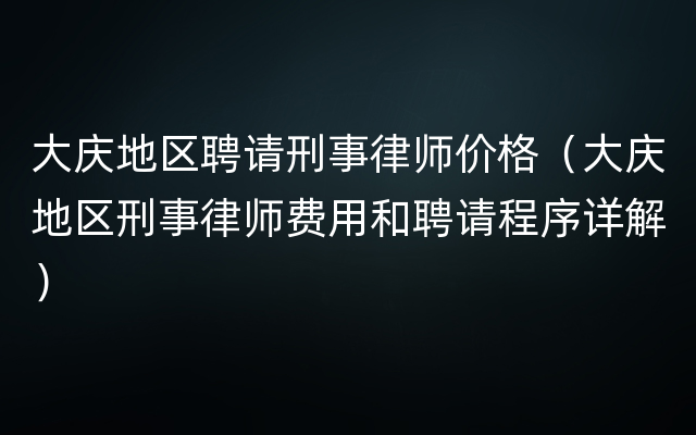 大庆地区聘请刑事律师价格（大庆地区刑事律师费用和聘请程序详解）