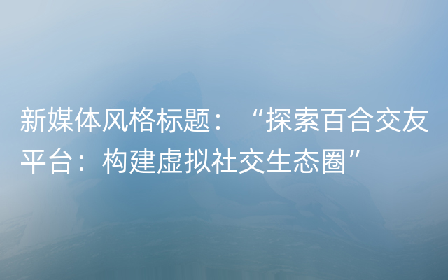 新媒体风格标题：“探索百合交友平台：构建虚拟社