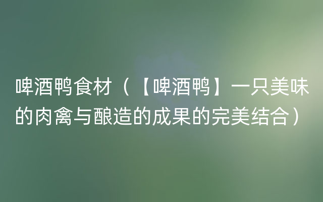 啤酒鸭食材（【啤酒鸭】一只美味的肉禽与酿造的成果的完美结合）