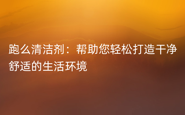 跑么清洁剂：帮助您轻松打造干净舒适的生活环境