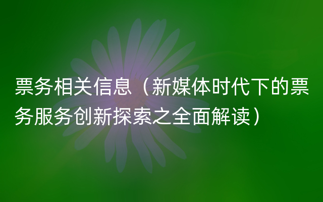 票务相关信息（新媒体时代下的票务服务创新探索之全面解读）