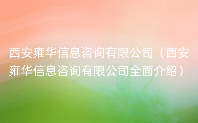 西安雍华信息咨询有限公司（西安雍华信息咨询有限公司全面介绍）