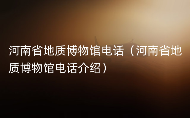 河南省地质博物馆电话（河南省地质博物馆电话介绍）