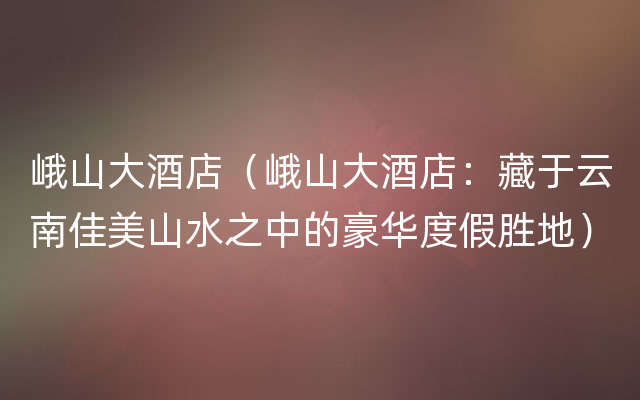 峨山大酒店（峨山大酒店：藏于云南佳美山水之中的豪华度假胜地）