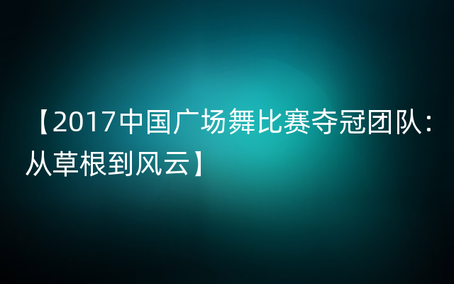 【2017中国广场舞比赛夺冠团队：从草根到风云】