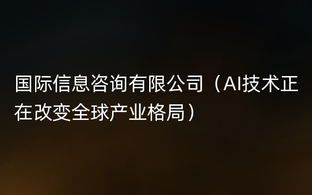 国际信息咨询有限公司（AI技术正在改变全球产业格局）