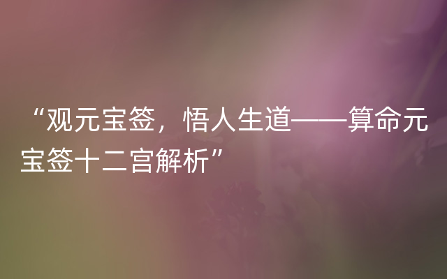 “观元宝签，悟人生道——算命元宝签十二宫解析”