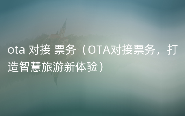 ota 对接 票务（OTA对接票务，打造智慧旅游新体验）