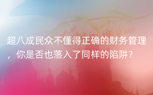 超八成民众不懂得正确的财务管理，你是否也落入了同样的陷阱？