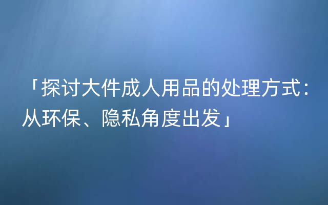 「探讨大件成人用品的处理方式：从环保、隐私角度出发」