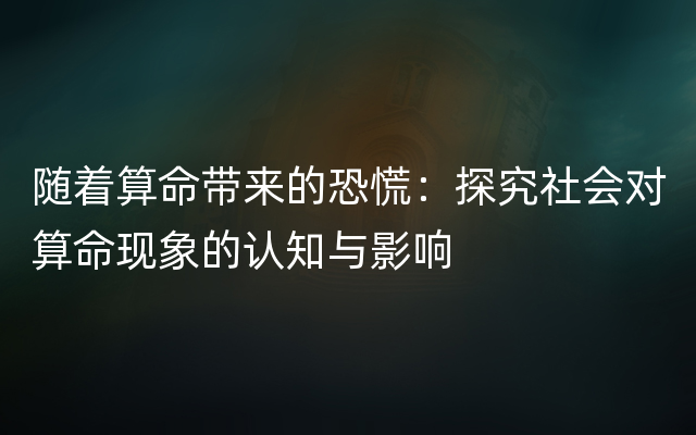 随着算命带来的恐慌：探究社会对算命现象的认知与影响