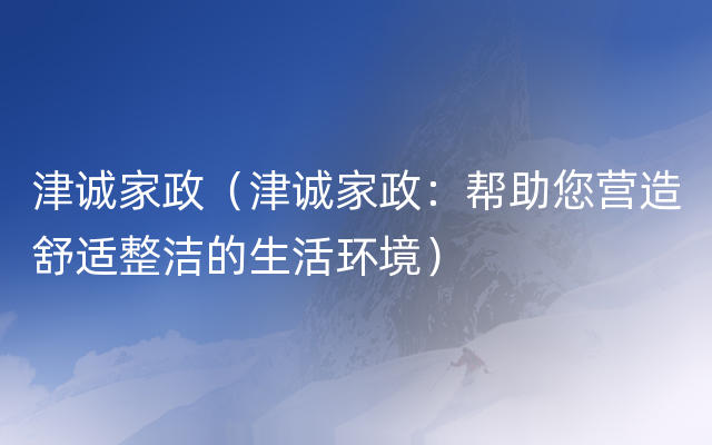 津诚家政（津诚家政：帮助您营造舒适整洁的生活环境）