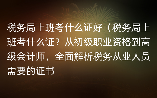 税务局上班考什么证好（税务局上班考什么证？从初级职业资格到高级会计师，全面解析税