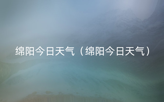 绵阳今日天气（绵阳今日天气）