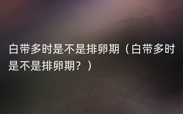 白带多时是不是排卵期（白带多时是不是排卵期？）