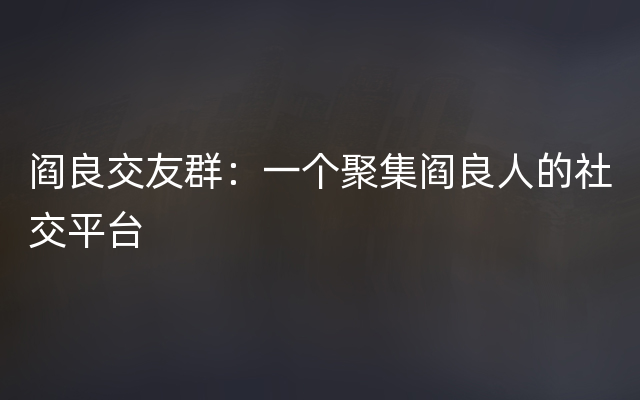 阎良交友群：一个聚集阎良人的社交平台