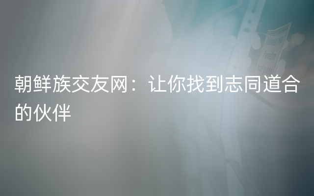 朝鲜族交友网：让你找到志同道合的伙伴