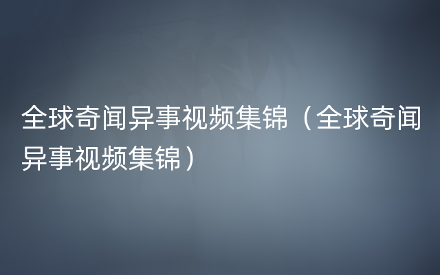 全球奇闻异事视频集锦（全球奇闻异事视频集锦）