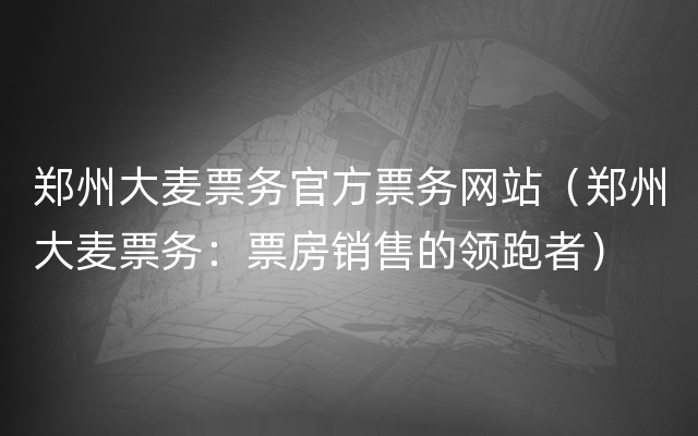 郑州大麦票务官方票务网站（郑州大麦票务：票房销售的领跑者）