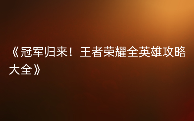 《冠军归来！王者荣耀全英雄攻略大全》