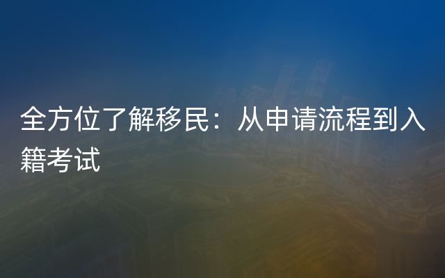 全方位了解移民：从申请流程到入籍考试