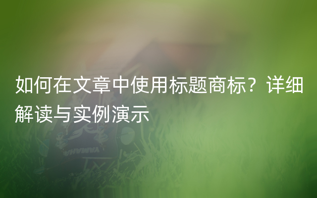 如何在文章中使用标题商标？详细解读与实例演示