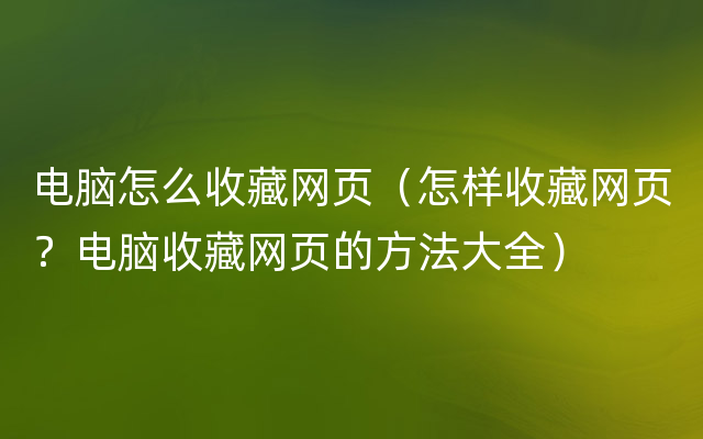 电脑怎么收藏网页（怎样收藏网页？电脑收藏网页的方法大全）