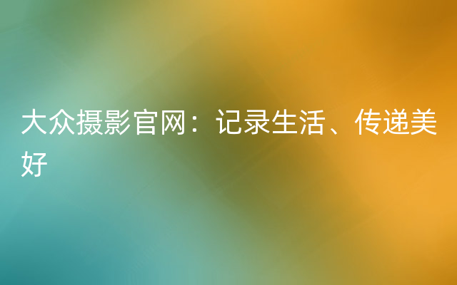 大众摄影官网：记录生活、传递美好