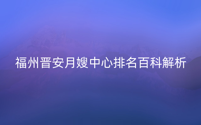 福州晋安月嫂中心排名百科解析